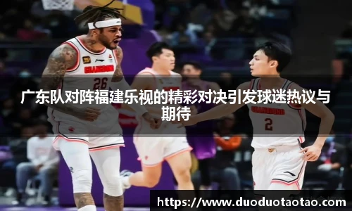广东队对阵福建乐视的精彩对决引发球迷热议与期待