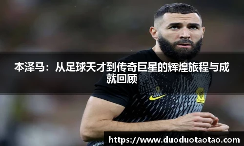 本泽马:从足球天才到传奇巨星的辉煌旅程与成就回顾